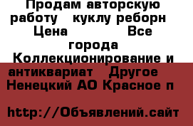 Продам авторскую работу - куклу-реборн › Цена ­ 27 000 - Все города Коллекционирование и антиквариат » Другое   . Ненецкий АО,Красное п.